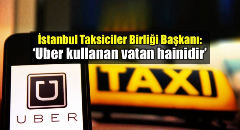 İstanbul Taksiciler Birliği Başkanı: ʹʹUBER kullanan vatan hainidirʹʹ